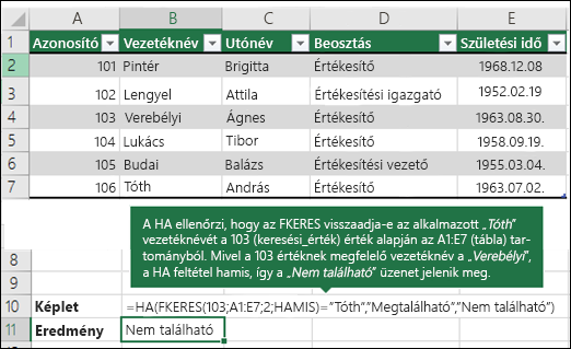 =HA(FKERES(103;A1:E7;2;HAMIS)="Souse";"Található","Nem található")

HA ellenőrzi, hogy az FKERES függvény a Sousát adja-e vissza az alkalmazott vezetékneveként az A1:E7 (table_array) 103(lookup_value) értékre. Mivel a 103-nak megfelelő vezetéknév Leal, a HA feltétel hamis, és a Nem található érték jelenik meg.