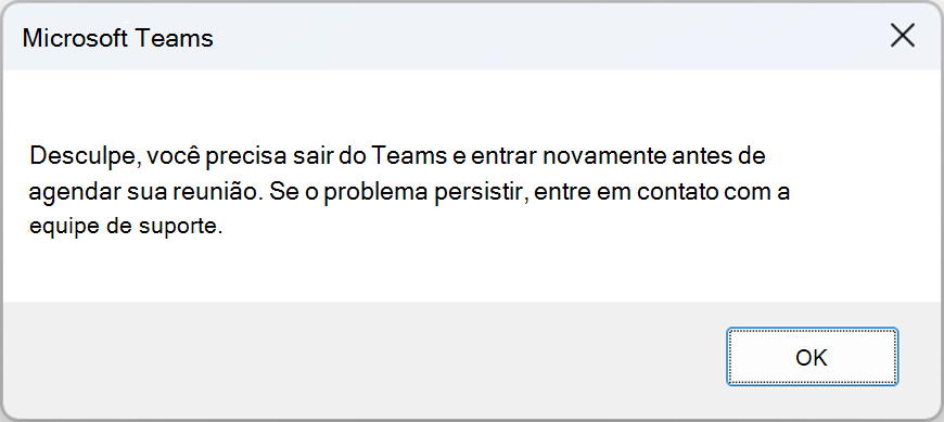 Janela de erro com o erro: Você precisa sair do Teams e entrar novamente antes de poder agendar sua reunião. Se o problema persistir, contate a equipe de suporte.